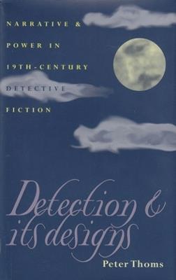 Detection and Its Designs: Narrative and Power in Nineteenth-Century Detective Fiction - Peter Thoms - cover