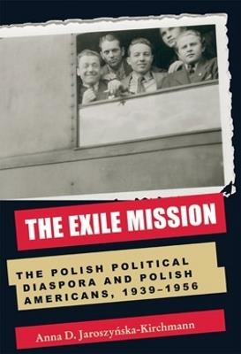 The Exile Mission: The Polish Political Diaspora and Polish Americans, 1939-1956 - Anna D. Jaroszynska-Kirchmann - cover