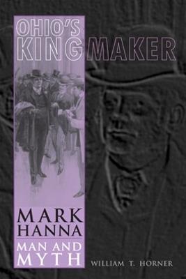 Ohio's Kingmaker: Mark Hanna, Man and Myth - William T. Horner - cover