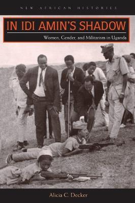 In Idi Amin’s Shadow: Women, Gender, and Militarism in Uganda - Alicia C. Decker - cover