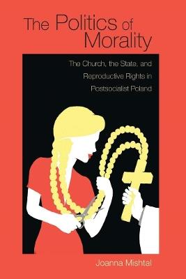 The Politics of Morality: The Church, the State, and Reproductive Rights in Postsocialist Poland - Joanna Mishtal - cover