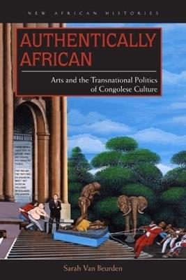 Authentically African: Arts and the Transnational Politics of Congolese Culture - Sarah Van Beurden - cover