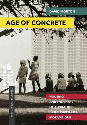 Age of Concrete: Housing and the Shape of Aspiration in the Capital of Mozambique - David Morton - cover