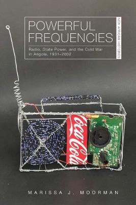 Powerful Frequencies: Radio, State Power, and the Cold War in Angola, 1931–2002 - Marissa J. Moorman - cover