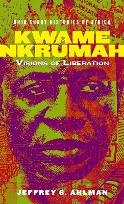 Kwame Nkrumah: Visions of Liberation - Jeffrey S. Ahlman - cover