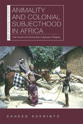 Animality and Colonial Subjecthood in Africa: The Human and Nonhuman Creatures of Nigeria - Saheed Aderinto - cover