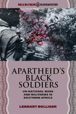 Apartheid’s Black Soldiers: Un-national Wars and Militaries in Southern Africa - Lennart Bolliger - cover