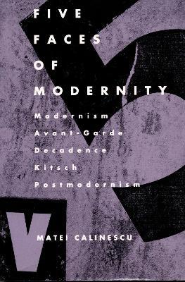 Five Faces of Modernity: Modernism, Avant-garde, Decadence, Kitsch, Postmodernism - Matei Calinescu - cover