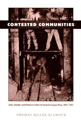 Contested Communities: Class, Gender, and Politics in Chile's El Teniente Copper Mine, 1904-1951 - Thomas Miller Klubock - cover