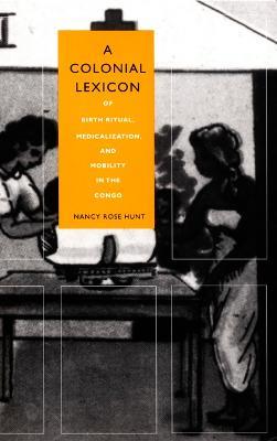 A Colonial Lexicon: Of Birth Ritual, Medicalization, and Mobility in the Congo - Nancy Rose Hunt - cover