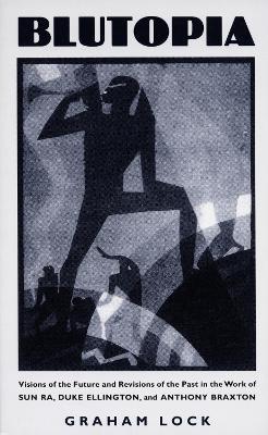 Blutopia: Visions of the Future and Revisions of the Past in the Work of Sun Ra, Duke Ellington, and Anthony Braxton - Graham Lock - cover