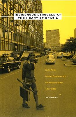 Indigenous Struggle at the Heart of Brazil: State Policy, Frontier Expansion, and the Xavante Indians, 1937–1988 - Seth Garfield - cover