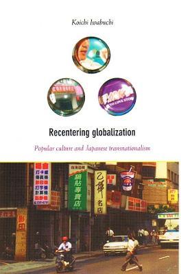 Recentering Globalization: Popular Culture and Japanese Transnationalism - Koichi Iwabuchi - cover