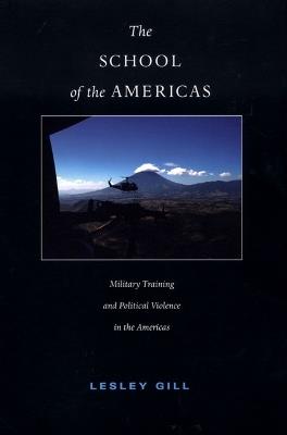 The School of the Americas: Military Training and Political Violence in the Americas - Lesley Gill - cover