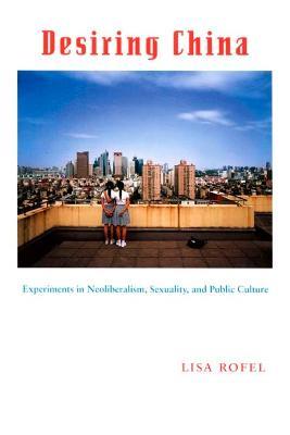 Desiring China: Experiments in Neoliberalism, Sexuality, and Public Culture - Lisa Rofel - cover