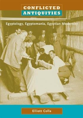 Conflicted Antiquities: Egyptology, Egyptomania, Egyptian Modernity - Elliott Colla - cover