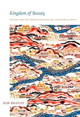 Kingdom of Beauty: Mingei and the Politics of Folk Art in Imperial Japan - Kim Brandt - cover