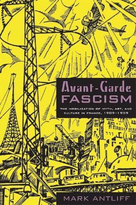 Avant-Garde Fascism: The Mobilization of Myth, Art, and Culture in France, 1909–1939 - Mark Antliff - cover