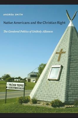 Native Americans and the Christian Right: The Gendered Politics of Unlikely Alliances - Andrea Smith - cover