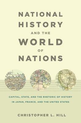 National History and the World of Nations: Capital, State, and the Rhetoric of History in Japan, France, and the United States - Christopher Hill - cover