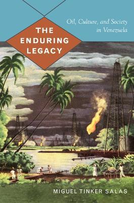 The Enduring Legacy: Oil, Culture, and Society in Venezuela - Miguel Tinker Salas - cover