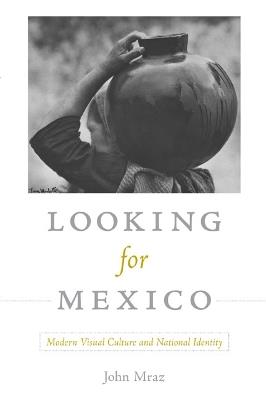 Looking for Mexico: Modern Visual Culture and National Identity - John Mraz - cover