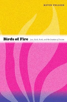 Birds of Fire: Jazz, Rock, Funk, and the Creation of Fusion - Kevin Fellezs - cover