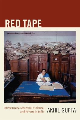 Red Tape: Bureaucracy, Structural Violence, and Poverty in India - Akhil Gupta - cover