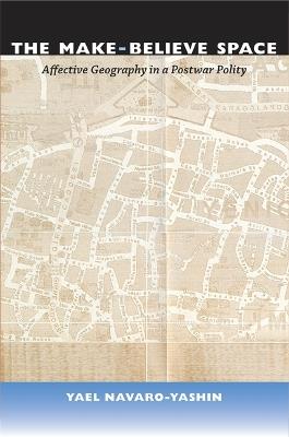 The Make-Believe Space: Affective Geography in a Postwar Polity - Yael Navaro - cover
