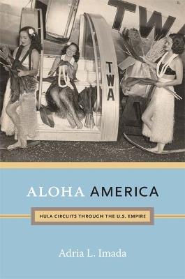 Aloha America: Hula Circuits through the U.S. Empire - Adria L. Imada - cover