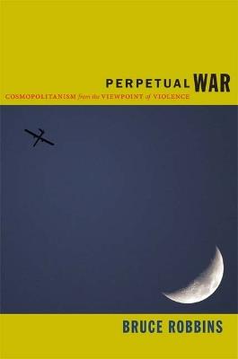 Perpetual War: Cosmopolitanism from the Viewpoint of Violence - Bruce Robbins - cover