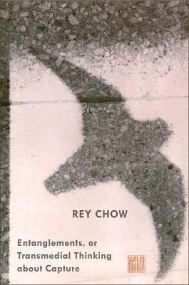 Entanglements, or Transmedial Thinking about Capture - Rey Chow - cover