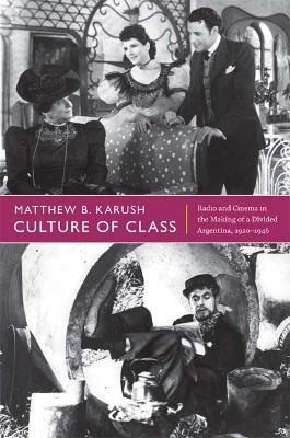 Culture of Class: Radio and Cinema in the Making of a Divided Argentina, 1920-1946 - Matthew B. Karush - cover