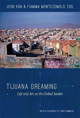 Tijuana Dreaming: Life and Art at the Global Border - cover