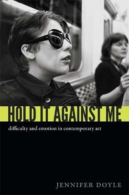 Hold It Against Me: Difficulty and Emotion in Contemporary Art - Jennifer Doyle - cover