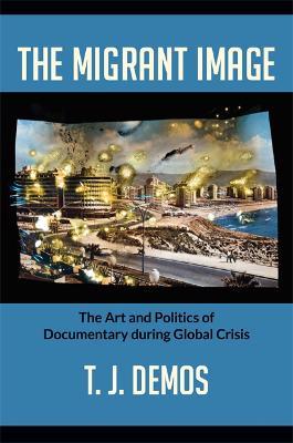 The Migrant Image: The Art and Politics of Documentary during Global Crisis - T. J. Demos - cover