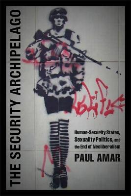 The Security Archipelago: Human-Security States, Sexuality Politics, and the End of Neoliberalism - Paul Amar - cover