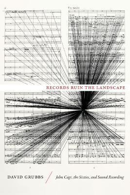 Records Ruin the Landscape: John Cage, the Sixties, and Sound Recording - David Grubbs - cover