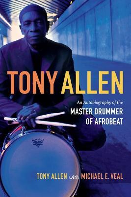 Tony Allen: An Autobiography of the Master Drummer of Afrobeat - Tony Allen,Michael E. Veal - cover