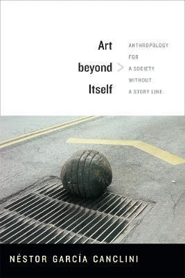 Art beyond Itself: Anthropology for a Society without a Story Line - Nestor Garcia Canclini - cover