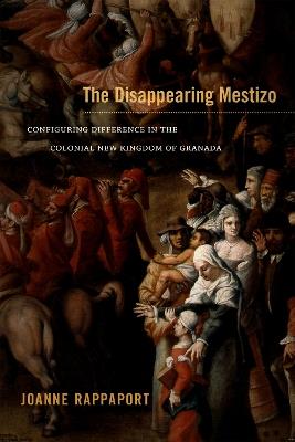 The Disappearing Mestizo: Configuring Difference in the Colonial New Kingdom of Granada - Joanne Rappaport - cover