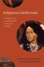 Indigenous Intellectuals: Knowledge, Power, and Colonial Culture in Mexico and the Andes