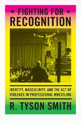 Fighting for Recognition: Identity, Masculinity, and the Act of Violence in Professional Wrestling - R. Tyson Smith - cover