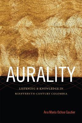 Aurality: Listening and Knowledge in Nineteenth-Century Colombia - Ana Maria Ochoa Gautier - cover