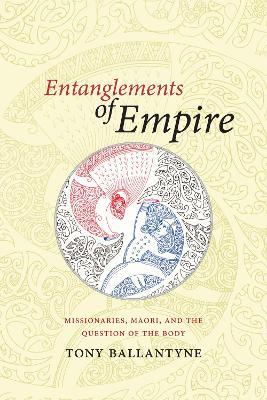 Entanglements of Empire: Missionaries, Maori, and the Question of the Body - Tony Ballantyne - cover