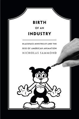Birth of an Industry: Blackface Minstrelsy and the Rise of American Animation - Nicholas Sammond - cover
