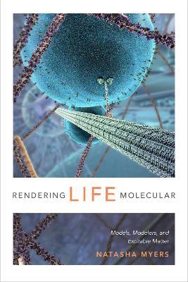 Rendering Life Molecular: Models, Modelers, and Excitable Matter - Natasha Myers - cover