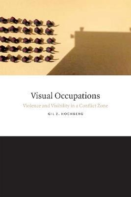 Visual Occupations: Violence and Visibility in a Conflict Zone - Gil Z. Hochberg - cover