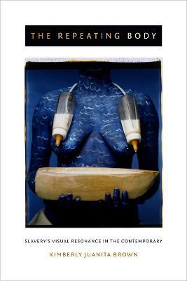 The Repeating Body: Slavery's Visual Resonance in the Contemporary - Kimberly Juanita Brown - cover