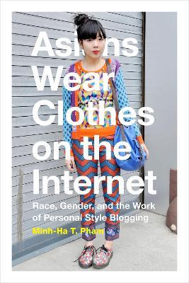 Asians Wear Clothes on the Internet: Race, Gender, and the Work of Personal Style Blogging - Minh-Ha T. Pham - cover